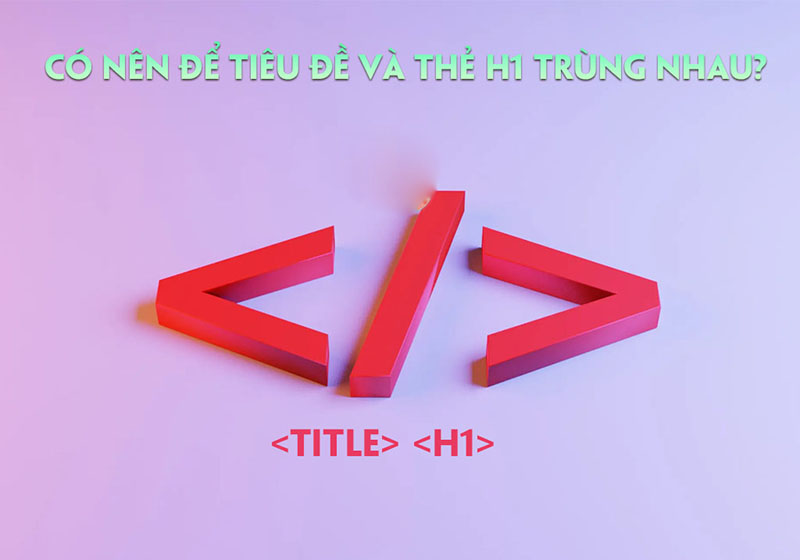 Tiêu đề và thẻ H1 có được trùng nhau